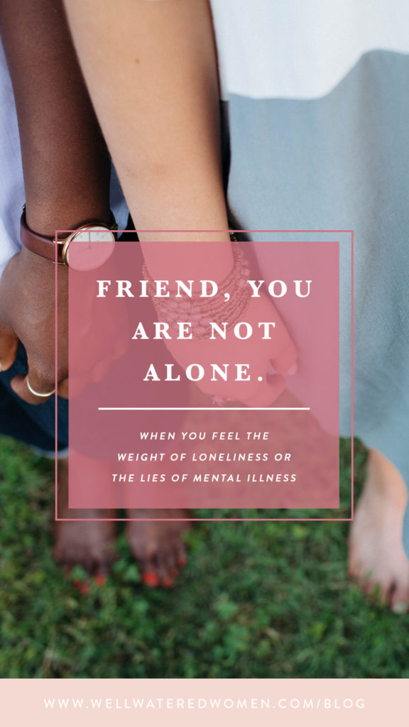 You are not alone. Mental Illness is real. Period. And it lies to you constantly. And if you choose to listen to the lies long enough... it will convince you to believe that what it’s saying to you is true. - Blog post by Well-Watered Women