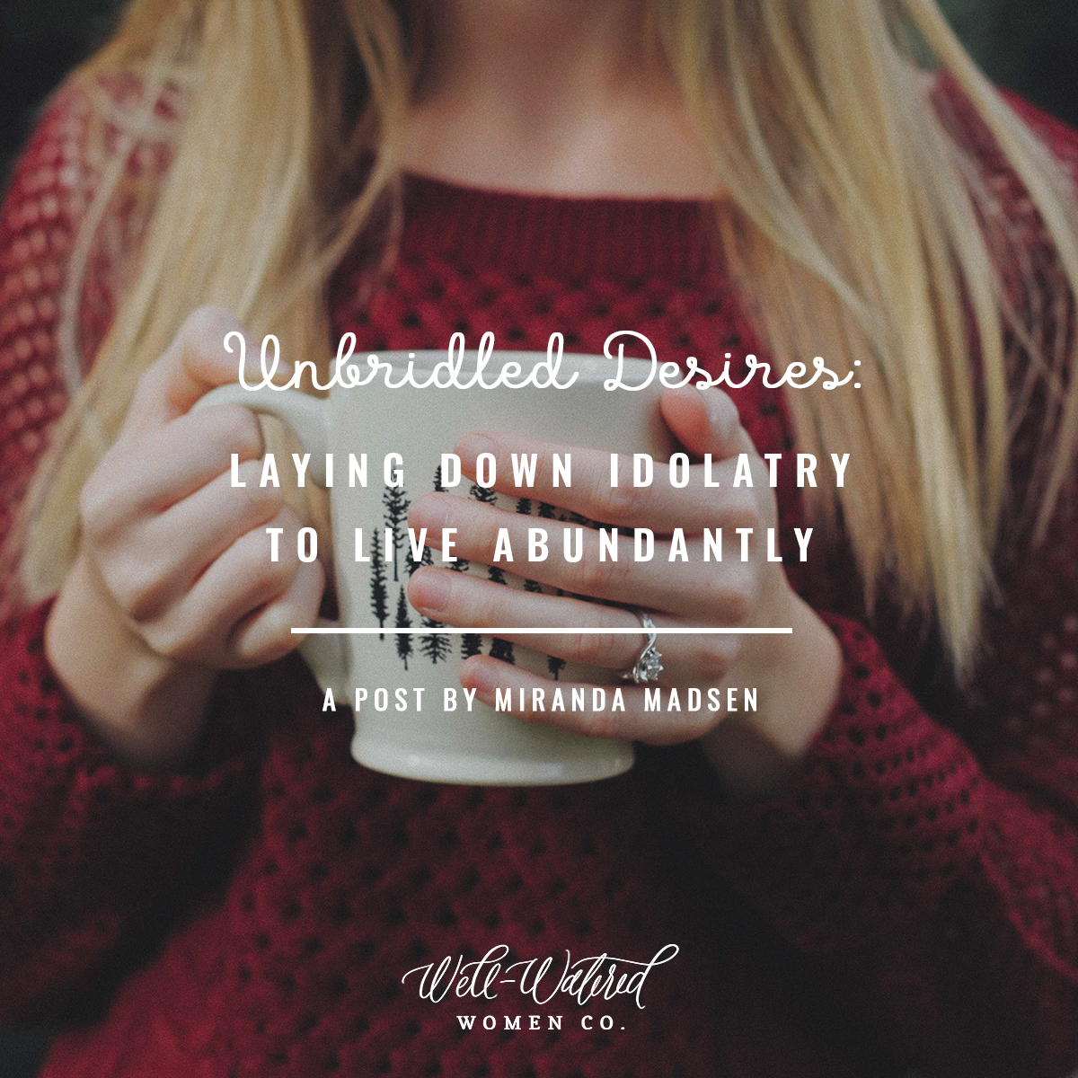 Well-Watered Women-Blog-Unbridled Desires-Laying Down Idolatry to Live Abundantly